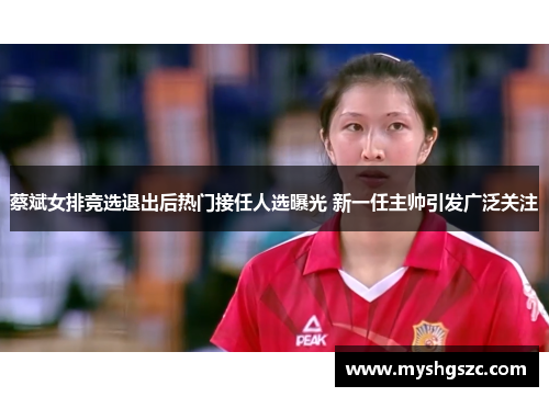 蔡斌女排竞选退出后热门接任人选曝光 新一任主帅引发广泛关注 蔡斌女排竞选退出后热门接任人选曝光 新一任主帅引发广泛关注