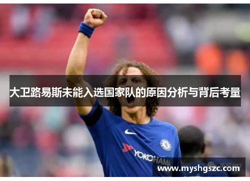 大卫路易斯未能入选国家队的原因分析与背后考量 大卫路易斯未能入选国家队的原因分析与背后考量
