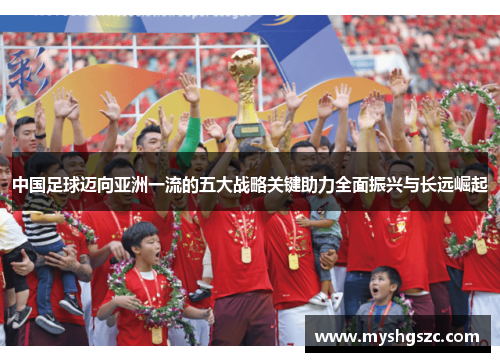 中国足球迈向亚洲一流的五大战略关键助力全面振兴与长远崛起 中国足球迈向亚洲一流的五大战略关键助力全面振兴与长远崛起