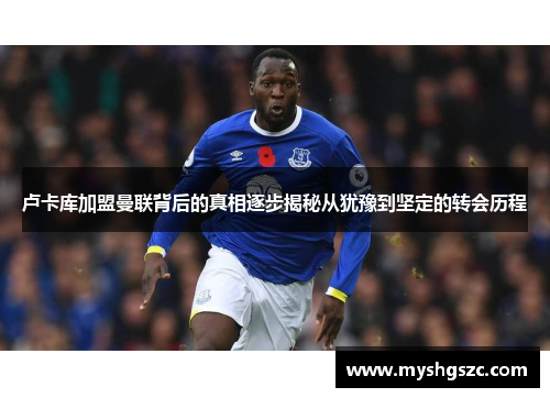 卢卡库加盟曼联背后的真相逐步揭秘从犹豫到坚定的转会历程 卢卡库加盟曼联背后的真相逐步揭秘从犹豫到坚定的转会历程