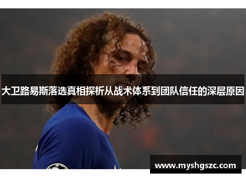 大卫路易斯落选真相探析从战术体系到团队信任的深层原因 大卫路易斯落选真相探析从战术体系到团队信任的深层原因