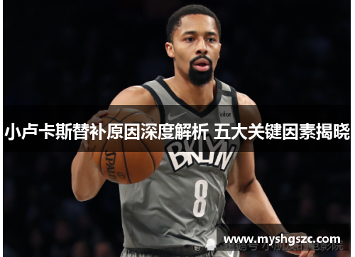 小卢卡斯替补原因深度解析 五大关键因素揭晓 小卢卡斯替补原因深度解析 五大关键因素揭晓