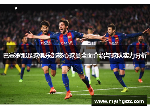 巴塞罗那足球俱乐部核心球员全面介绍与球队实力分析 巴塞罗那足球俱乐部核心球员全面介绍与球队实力分析